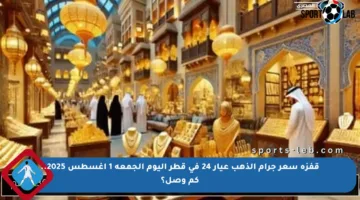 قفزة سعر جرام الذهب عيار 24 في قطر اليوم الجمعة 1 أغسطس 2025.. كم وصل؟